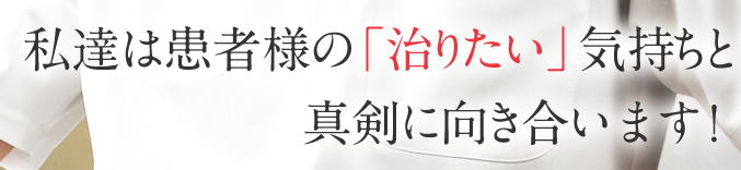 私達は患者様の「治りたい」気持ちと真剣に向き合います！