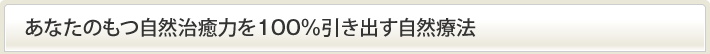 あなたのもつ自然治癒力を100％引き出す自然療法