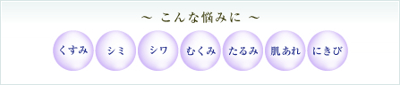 こんな悩みに│くすみ、シミ、シワ、むくみ、たるみ、肌あれ、にきび