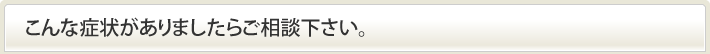 こんな症状がありましたらご相談下さい。