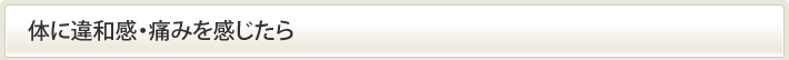 体に違和感・痛みを感じたら